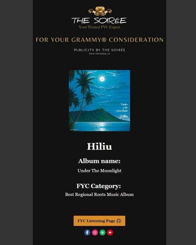 FYC, the Grammy Awards
Category: Best Regional Roots Music Album
Album Name: Under the Moonlight
Artist: Hiliu

Hiliu is a music group dedicated to preserving and celebrating the beauty of Hawaiian culture through song. Our music delves into the rich heritage of the Hawaiian Islands, bringing to life the stories of our ancestors, the legends of the land, and the traditions of old. Hiliu focuses particularly on the musical legacy of the Hawaiian Kingdom, incorporating elements of royal court music that tell the history and emotions of the Hawaiian ali‘i (nobility). Our melodies are crafted to connect the past with the present, sharing the stories of Hawai‘i in a way that resonates with audiences around the world. To date, Hiliu’s projects have received four separate nominations from the Nā Hōkū Hanohano Awards. Hiliu’s fifth album, Under the Moonlight, was also nominated in 2024.
We are honored to have our album Under the Moonlight entered for consideration in the Grammy Awards. This is an opportunity not just for us as artists, but for the Hawaiian community as a whole, as we seek to elevate the significance of Hawaiian music on the global stage. Hawaiian music is more than just entertainment—it is a vessel for cultural identity, storytelling, and connection to the ‘āina (land). Mahalo nui loa (thank you very much) for your time as we strife in keeping Hawaiian culture alive through music.
#FYC #grammy #vote #hiliu #hawaiian